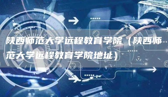 陕西师范大学远程教育学院（陕西师范大学远程教育学院地址）