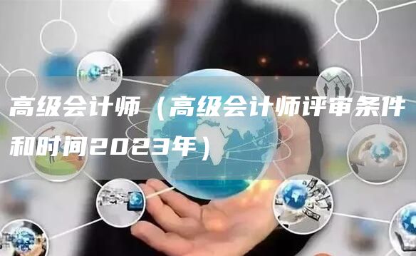 高级会计师（高级会计师评审条件和时间2023年）