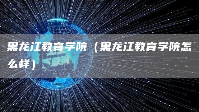 黑龙江教育学院（黑龙江教育学院怎么样）