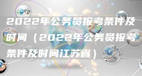 2022年公务员报考条件及时间（2022年公务员报考条件及时间江苏省）(图1)
