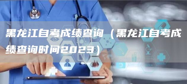 黑龙江自考成绩查询（黑龙江自考成绩查询时间2023）(图1)