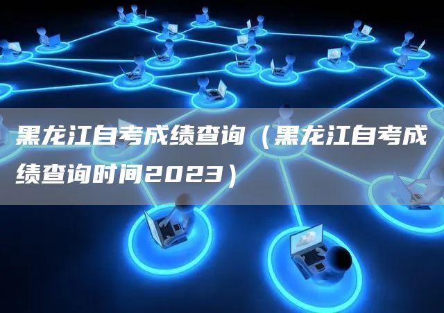 黑龙江自考成绩查询（黑龙江自考成绩查询时间2023）