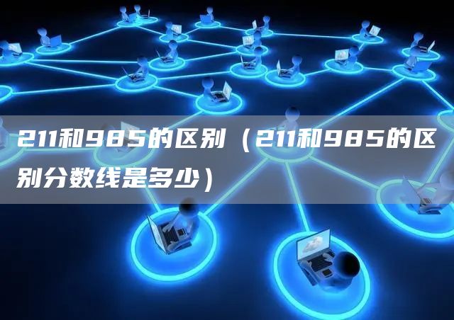 211和985的区别（211和985的区别分数线是多少）(图1)