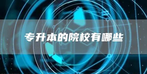 专升本的院校有哪些(图1)