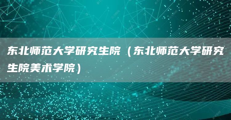 东北师范大学研究生院（东北师范大学研究生院美术学院）(图1)