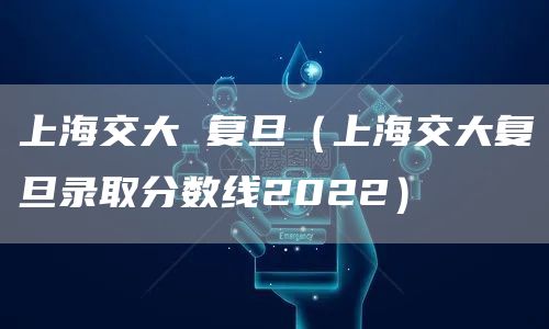 上海交大 复旦（上海交大复旦录取分数线2022）