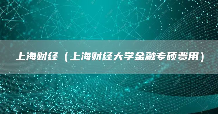 上海财经（上海财经大学金融专硕费用）