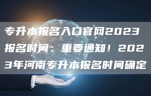 专升本报名入口官网2023报名时间：重要通知！2023年河南专升本报名时间确定(图1)