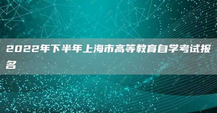 2022年下半年上海市高等教育自学考试报名