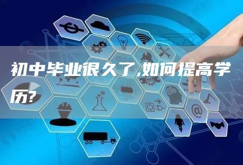 初中毕业很久了,如何提高学历?