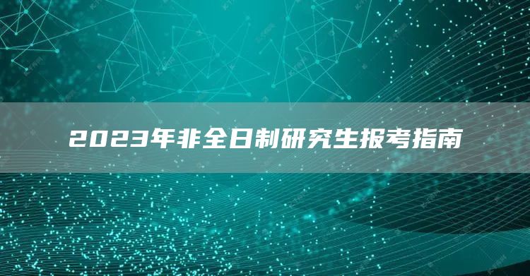 2023年非全日制研究生报考指南