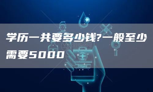 学历一共要多少钱?一般至少需要5000