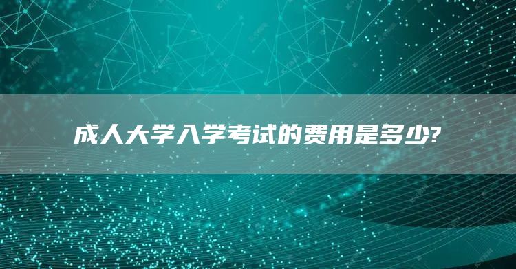 成人大学入学考试的费用是多少?(图1)