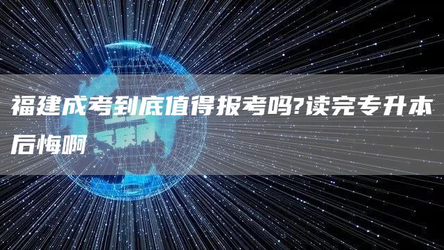 福建成考到底值得报考吗?读完专升本后悔啊(图1)
