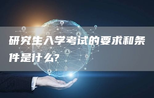 研究生入学考试的要求和条件是什么?