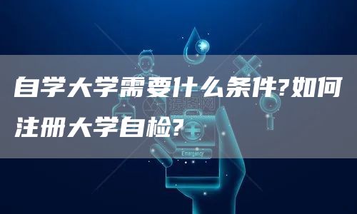 自学大学需要什么条件?如何注册大学自检?