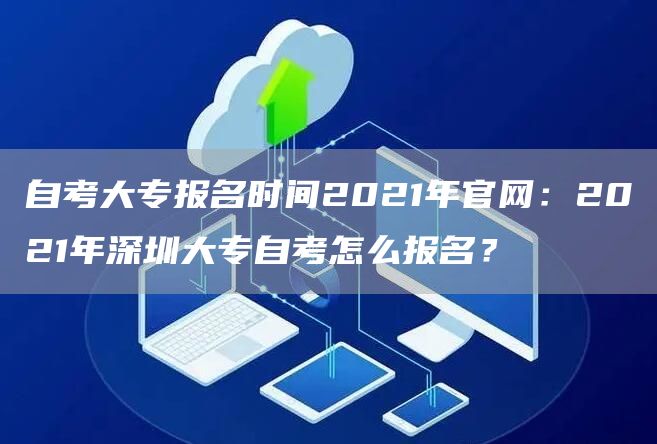 自考大专报名时间2021年官网：2021年深圳大专自考怎么报名？(图1)