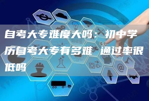 自考大专难度大吗：初中学历自考大专有多难 通过率很低吗