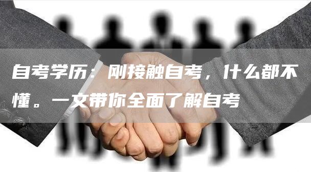 自考学历：刚接触自考，什么都不懂。一文带你全面了解自考