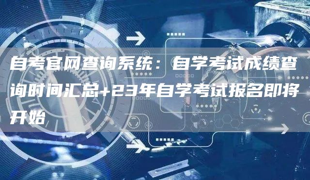 自考官网查询系统：自学考试成绩查询时间汇总+23年自学考试报名即将开始