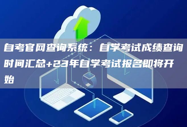 自考官网查询系统：自学考试成绩查询时间汇总+23年自学考试报名即将开始(图1)