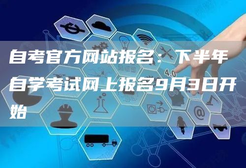 自考官方网站报名：下半年自学考试网上报名9月3日开始