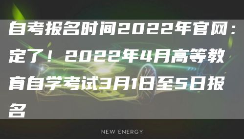 自考报名时间2022年官网：定了！2022年4月高等教育自学考试3月1日至5日报名(图1)