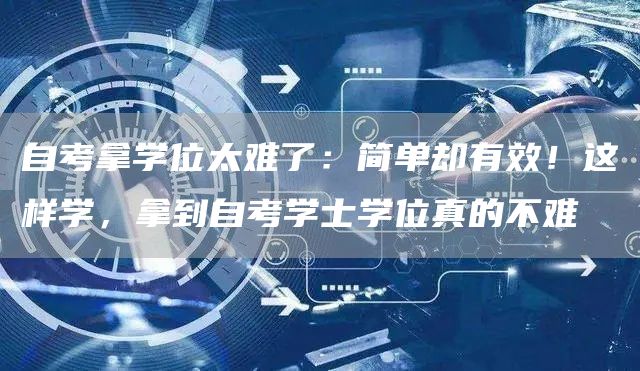 自考拿学位太难了：简单却有效！这样学，拿到自考学士学位真的不难(图1)