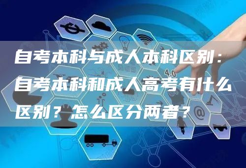 自考本科与成人本科区别：自考本科和成人高考有什么区别？怎么区分两者？