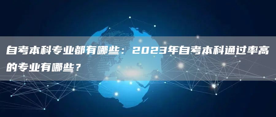 自考本科专业都有哪些：2023年自考本科通过率高的专业有哪些？