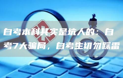 自考本科其实是坑人的：自考7大骗局，自考生切勿踩雷(图1)