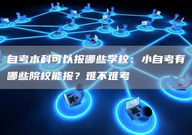 自考本科可以报哪些学校：小自考有哪些院校能报？难不难考