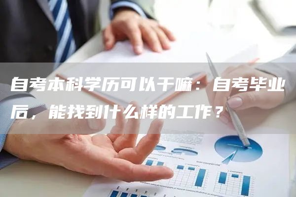 自考本科学历可以干嘛：自考毕业后，能找到什么样的工作？