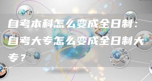 自考本科怎么变成全日制：自考大专怎么变成全日制大专？