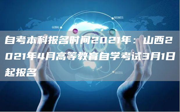 自考本科报名时间2021年：山西2021年4月高等教育自学考试3月1日起报名