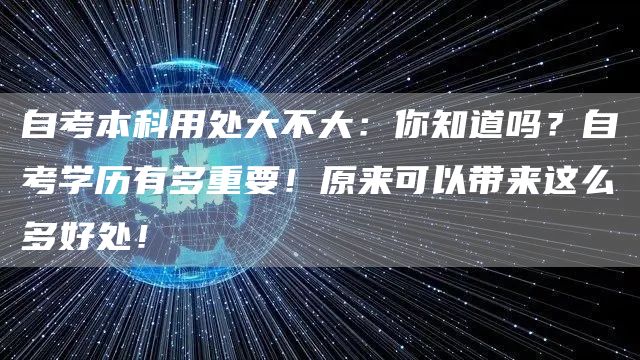 自考本科用处大不大：你知道吗？自考学历有多重要！原来可以带来这么多好处！