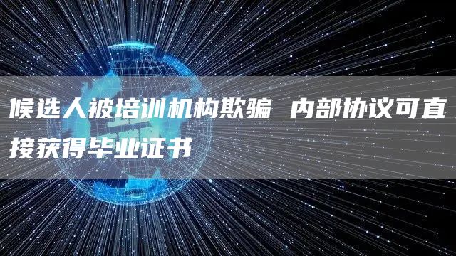 候选人被培训机构欺骗 内部协议可直接获得毕业证书(图1)