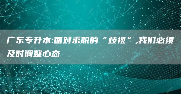 广东专升本:面对求职的“歧视”,我们必须及时调整心态