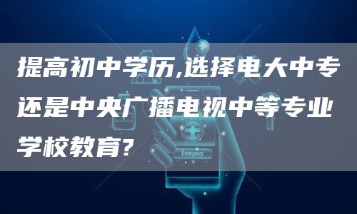 提高初中学历,选择电大中专还是中央广播电视中等专业学校教育?(图1)