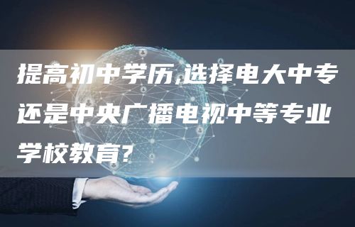 提高初中学历,选择电大中专还是中央广播电视中等专业学校教育?