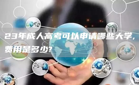 23年成人高考可以申请哪些大学,费用是多少?