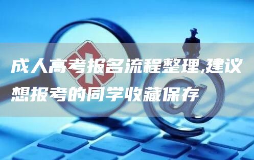 成人高考报名流程整理,建议想报考的同学收藏保存