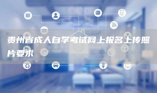 贵州省成人自学考试网上报名上传照片要求