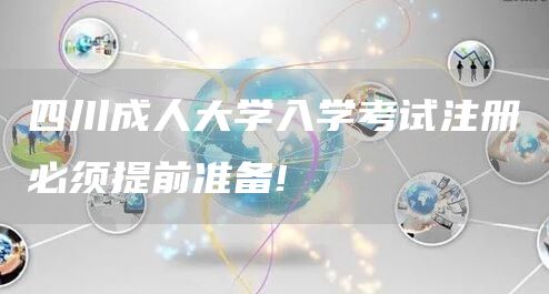 四川成人大学入学考试注册必须提前准备!(图1)