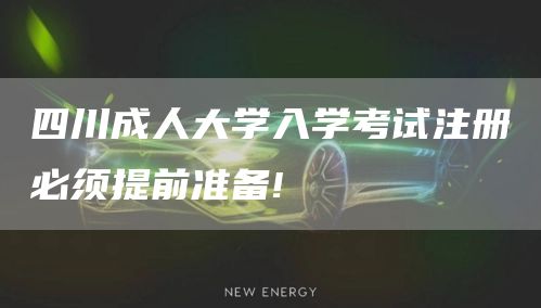 四川成人大学入学考试注册必须提前准备!