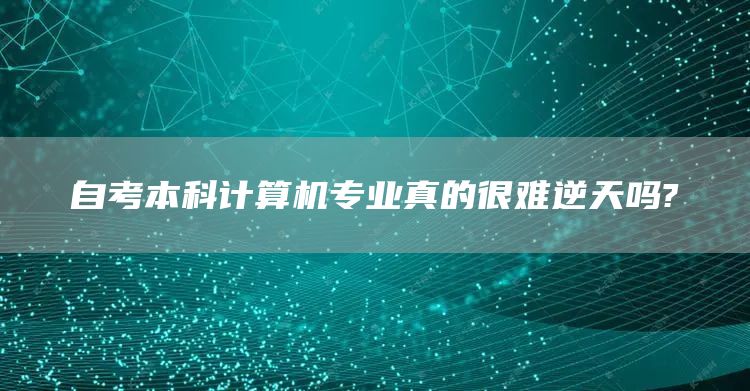 自考本科计算机专业真的很难逆天吗?