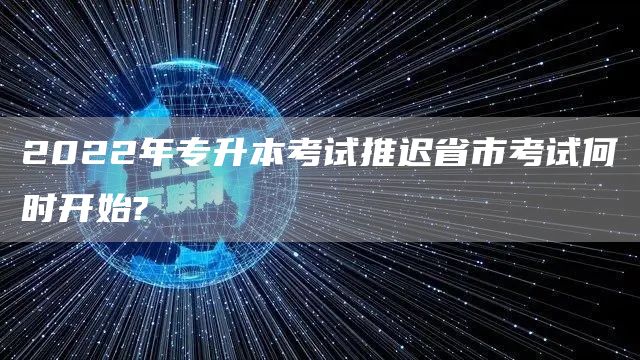 2022年专升本考试推迟省市考试何时开始?