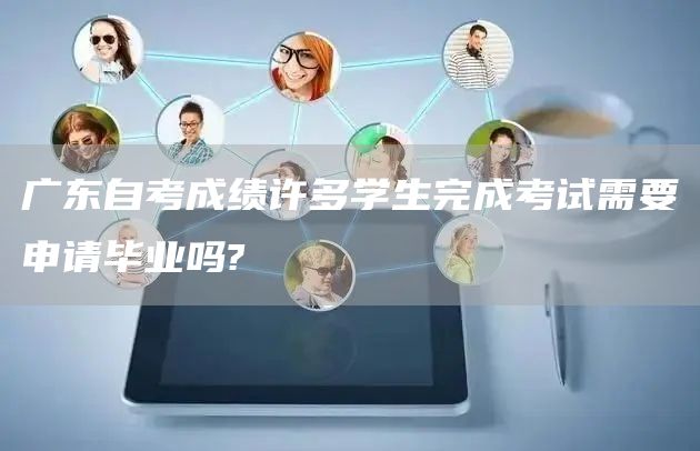 广东自考成绩许多学生完成考试需要申请毕业吗?