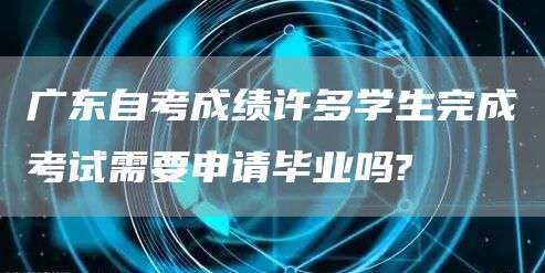 广东自考成绩许多学生完成考试需要申请毕业吗?(图1)