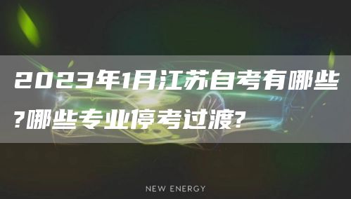 2023年1月江苏自考有哪些?哪些专业停考过渡?